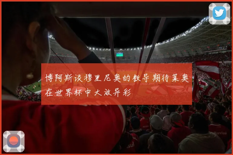 博阿斯谈穆里尼奥的教导期待莱奥在世界杯中大放异彩
