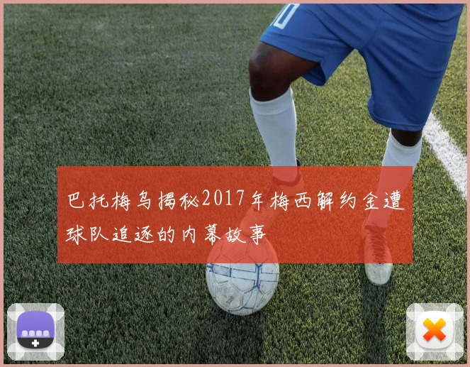 巴托梅乌揭秘2017年梅西解约金遭球队追逐的内幕故事