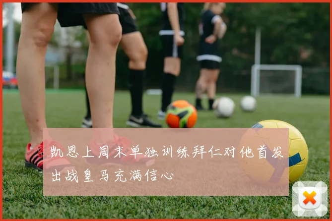 凯恩上周末单独训练拜仁对他首发出战皇马充满信心