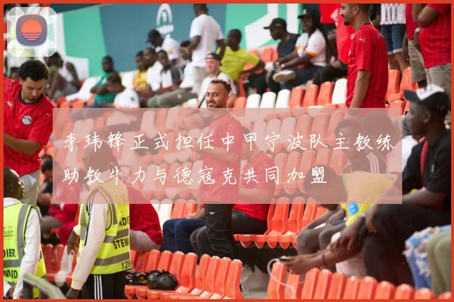 李玮锋正式担任中甲宁波队主教练助教牛力与德寇克共同加盟