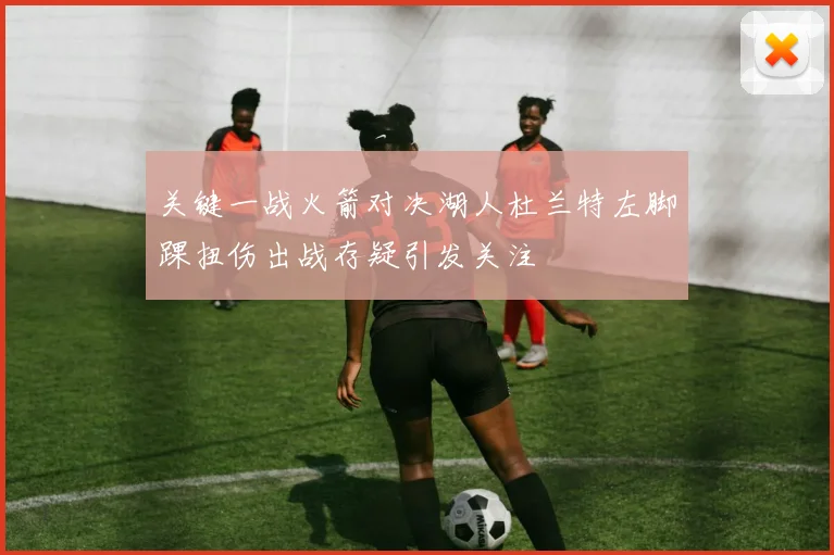 关键一战火箭对决湖人杜兰特左脚踝扭伤出战存疑引发关注