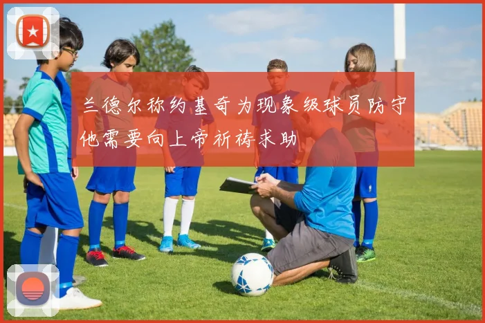 兰德尔称约基奇为现象级球员防守他需要向上帝祈祷求助