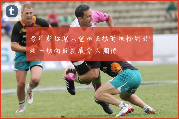 考辛斯称湖人重回正轨时机恰到好处一切向好发展令人期待