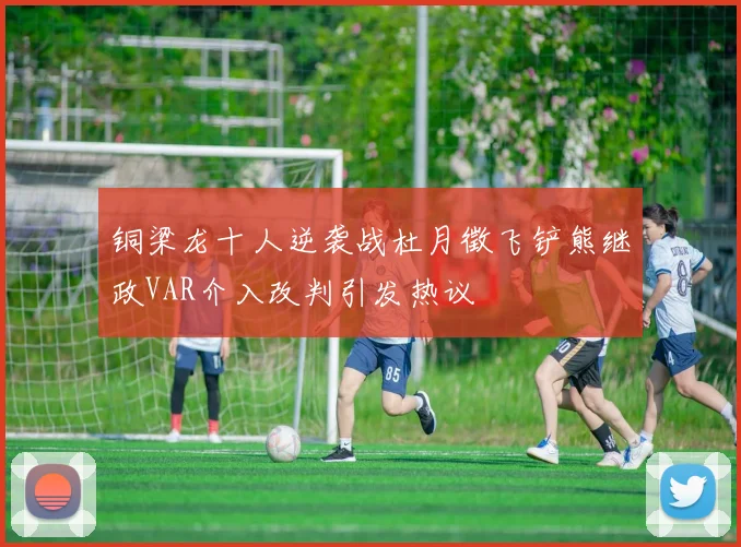 铜梁龙十人逆袭战杜月徵飞铲熊继政VAR介入改判引发热议