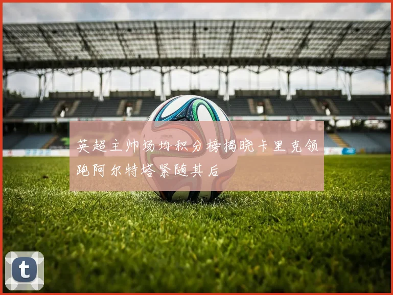 英超主帅场均积分榜揭晓卡里克领跑阿尔特塔紧随其后