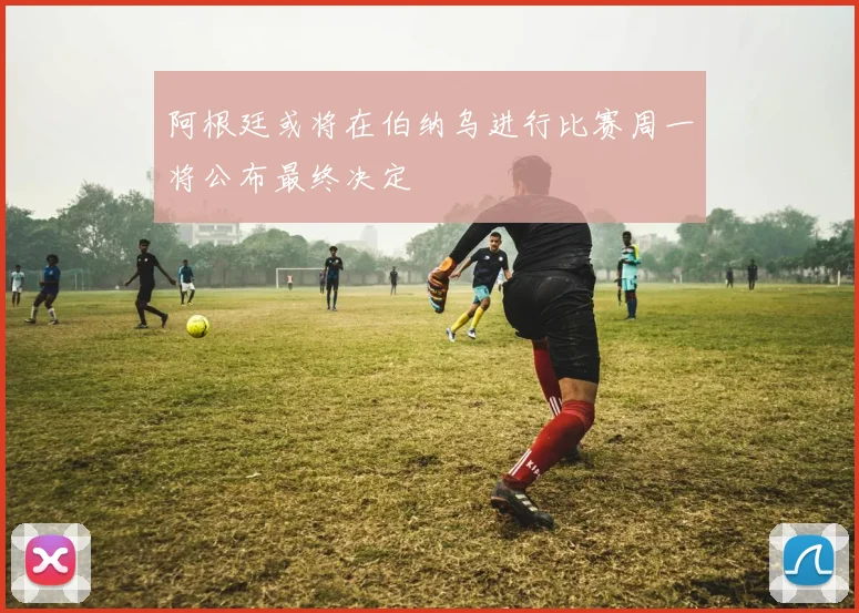 阿根廷或将在伯纳乌进行比赛周一将公布最终决定