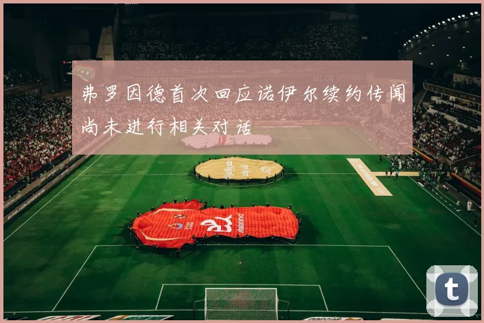弗罗因德首次回应诺伊尔续约传闻尚未进行相关对话