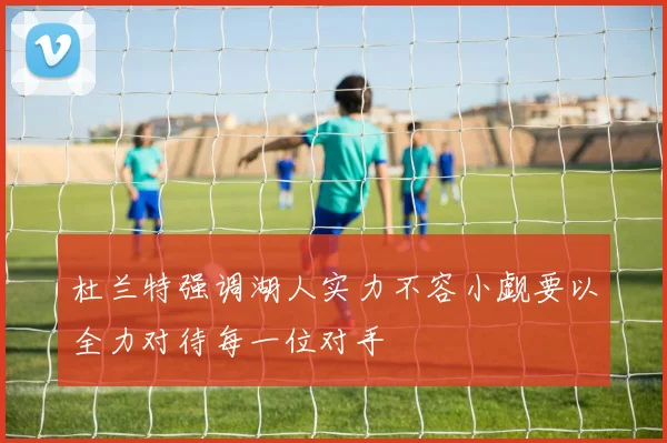 杜兰特强调湖人实力不容小觑要以全力对待每一位对手