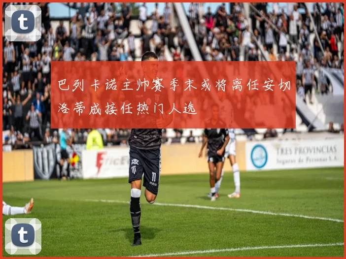 巴列卡诺主帅赛季末或将离任安切洛蒂成接任热门人选