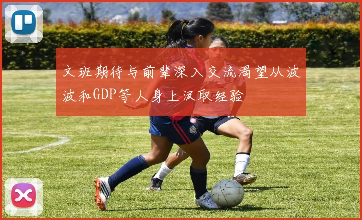 文班期待与前辈深入交流渴望从波波和GDP等人身上汲取经验