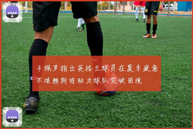 卡佩罗指出英格兰球员在夏季疲惫不堪赖斯将助力球队突破困境