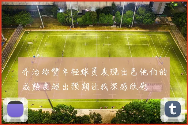 乔治称赞年轻球员表现出色他们的成熟度超出预期让我深感欣慰